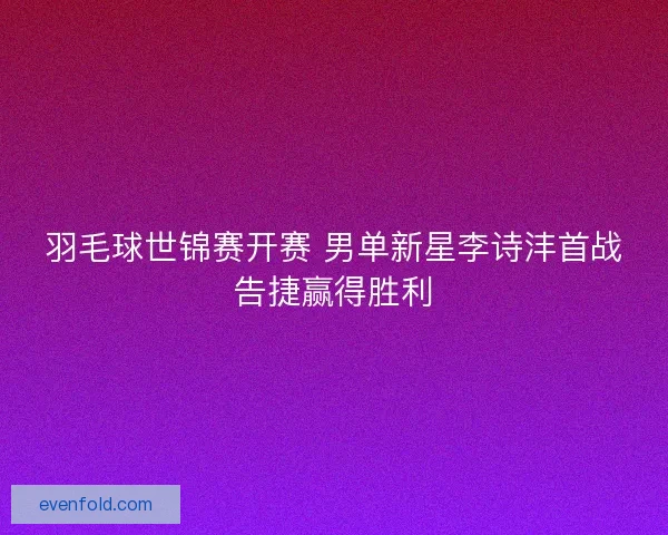 羽毛球世锦赛开赛 男单新星李诗沣首战告捷赢得胜利