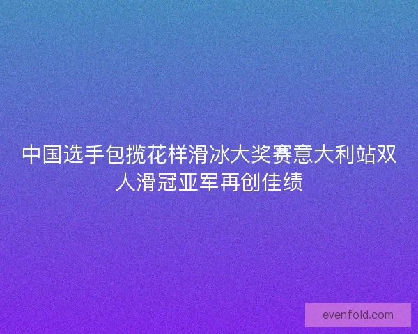中国选手包揽花样滑冰大奖赛意大利站双人滑冠亚军再创佳绩