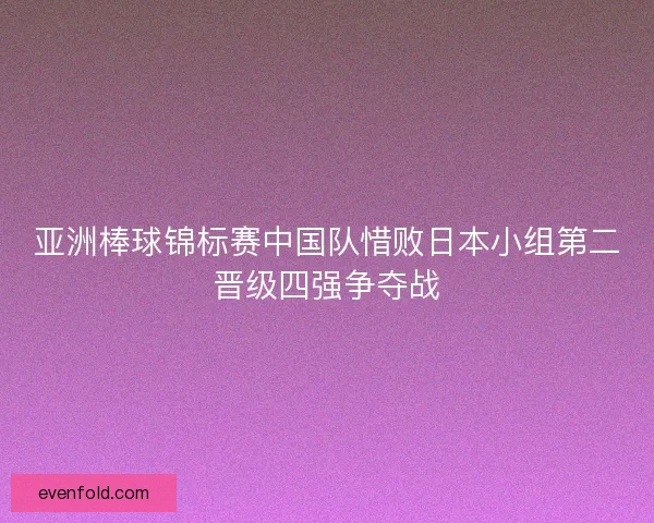 亚洲棒球锦标赛中国队惜败日本小组第二晋级四强争夺战