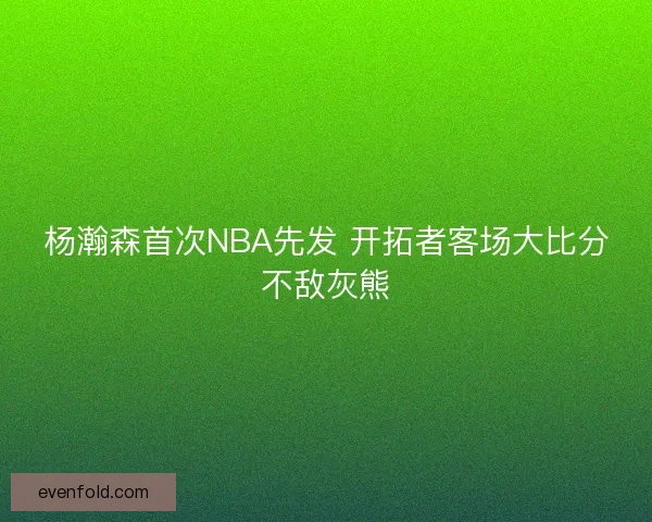 杨瀚森首次NBA先发 开拓者客场大比分不敌灰熊