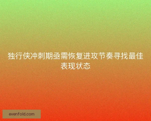 独行侠冲刺期亟需恢复进攻节奏寻找最佳表现状态