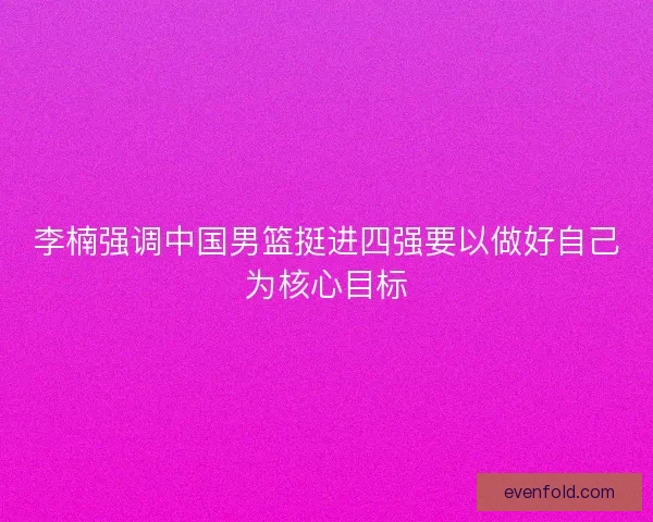 李楠强调中国男篮挺进四强要以做好自己为核心目标