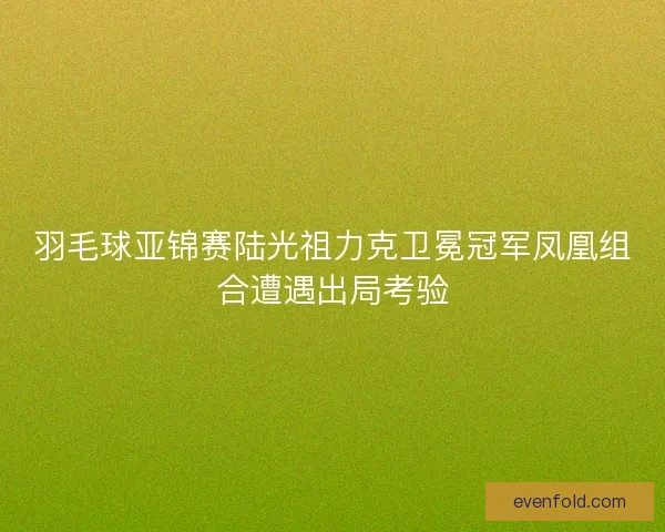 羽毛球亚锦赛陆光祖力克卫冕冠军凤凰组合遭遇出局考验