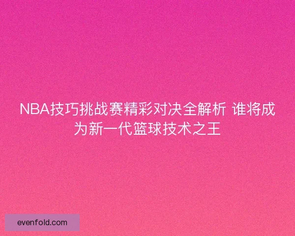 NBA技巧挑战赛精彩对决全解析 谁将成为新一代篮球技术之王