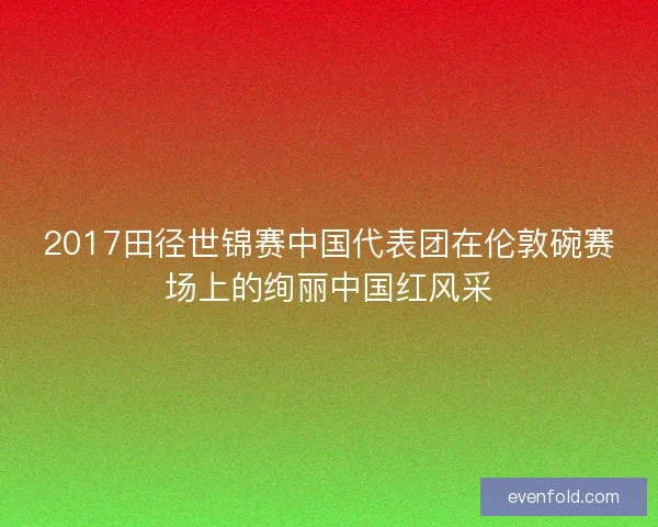 2017田径世锦赛中国代表团在伦敦碗赛场上的绚丽中国红风采