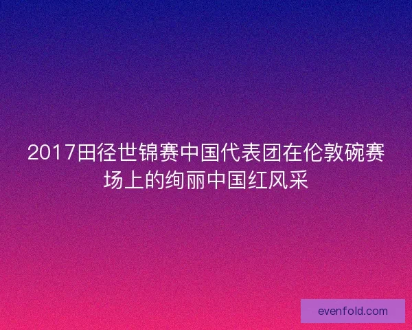 2017田径世锦赛中国代表团在伦敦碗赛场上的绚丽中国红风采