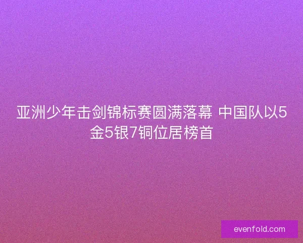 亚洲少年击剑锦标赛圆满落幕 中国队以5金5银7铜位居榜首